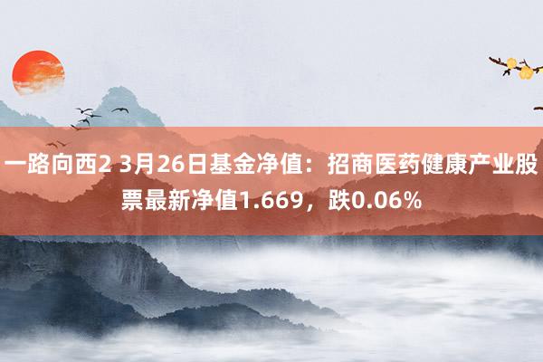 一路向西2 3月26日基金净值：招商医药健康产业股票最新净值1.669，跌0.06%