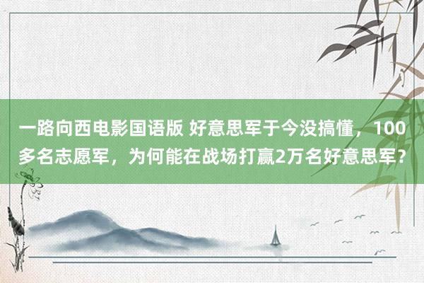 一路向西电影国语版 好意思军于今没搞懂，100多名志愿军，为何能在战场打赢2万名好意思军？