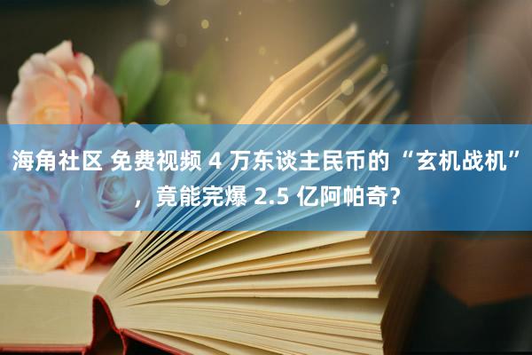 海角社区 免费视频 4 万东谈主民币的 “玄机战机”，竟能完爆 2.5 亿阿帕奇？