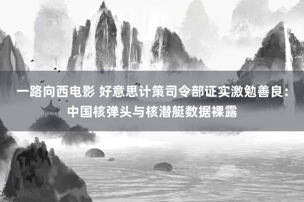 一路向西电影 好意思计策司令部证实激勉善良：中国核弹头与核潜艇数据裸露
