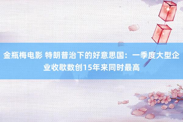 金瓶梅电影 特朗普治下的好意思国：一季度大型企业收歇数创15年来同时最高