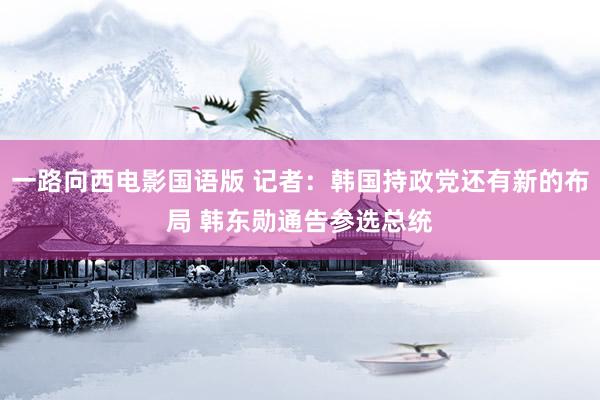 一路向西电影国语版 记者：韩国持政党还有新的布局 韩东勋通告参选总统