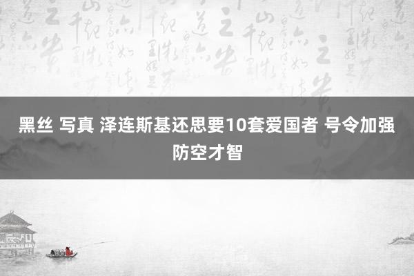 黑丝 写真 泽连斯基还思要10套爱国者 号令加强防空才智