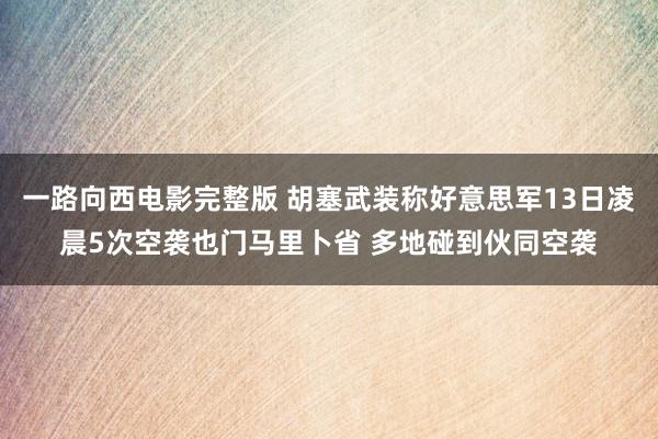 一路向西电影完整版 胡塞武装称好意思军13日凌晨5次空袭也门马里卜省 多地碰到伙同空袭