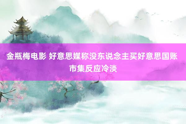 金瓶梅电影 好意思媒称没东说念主买好意思国账 市集反应冷淡