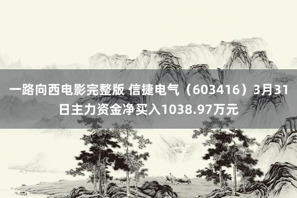 一路向西电影完整版 信捷电气（603416）3月31日主力资金净买入1038.97万元
