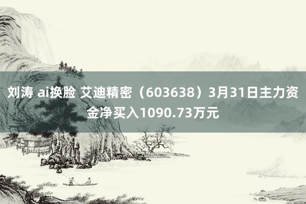 刘涛 ai换脸 艾迪精密（603638）3月31日主力资金净买入1090.73万元