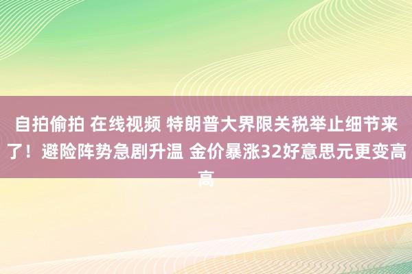 自拍偷拍 在线视频 特朗普大界限关税举止细节来了！避险阵势急剧升温 金价暴涨32好意思元更变高
