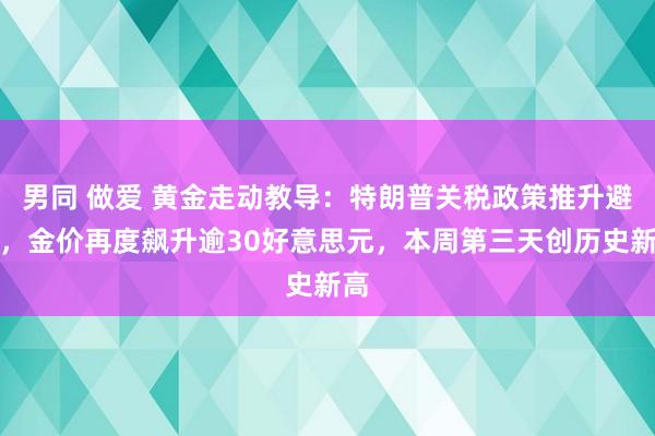 男同 做爱 黄金走动教导：特朗普关税政策推升避险，金价再度飙升逾30好意思元，本周第三天创历史新高