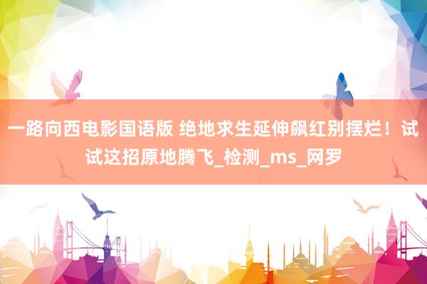 一路向西电影国语版 绝地求生延伸飙红别摆烂！试试这招原地腾飞_检测_ms_网罗