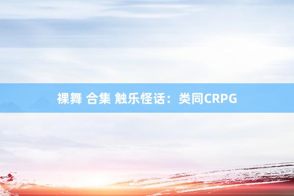 裸舞 合集 触乐怪话：类同CRPG