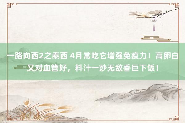一路向西2之泰西 4月常吃它增强免疫力！高卵白又对血管好，料汁一炒无敌香巨下饭！