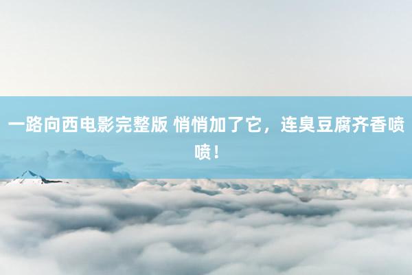 一路向西电影完整版 悄悄加了它，连臭豆腐齐香喷喷！