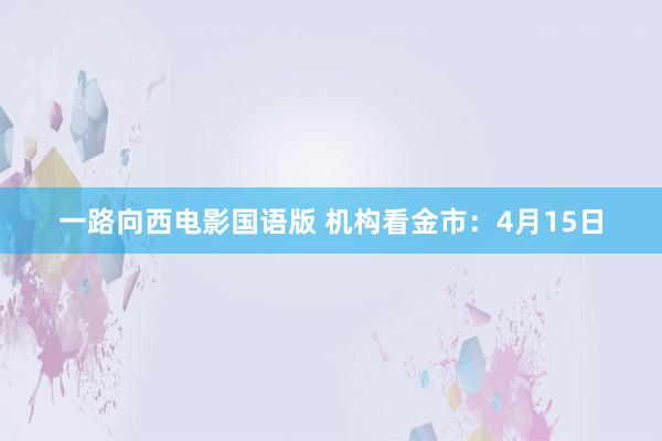 一路向西电影国语版 机构看金市：4月15日