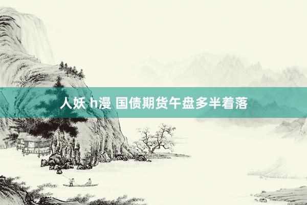 人妖 h漫 国债期货午盘多半着落