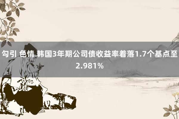 勾引 色情 韩国3年期公司债收益率着落1.7个基点至2.981%