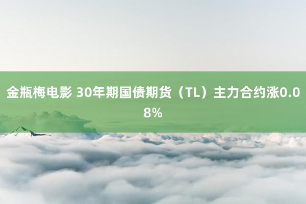 金瓶梅电影 30年期国债期货（TL）主力合约涨0.08%