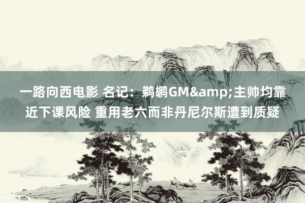 一路向西电影 名记：鹈鹕GM&主帅均靠近下课风险 重用老六而非丹尼尔斯遭到质疑