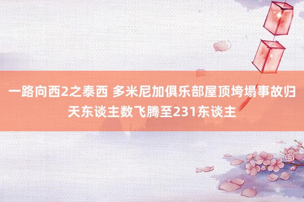 一路向西2之泰西 多米尼加俱乐部屋顶垮塌事故归天东谈主数飞腾至231东谈主