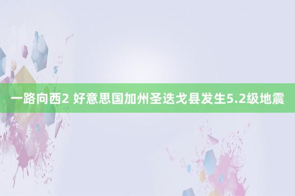 一路向西2 好意思国加州圣迭戈县发生5.2级地震