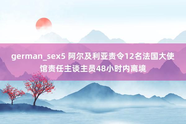 german_sex5 阿尔及利亚责令12名法国大使馆责任主谈主员48小时内离境