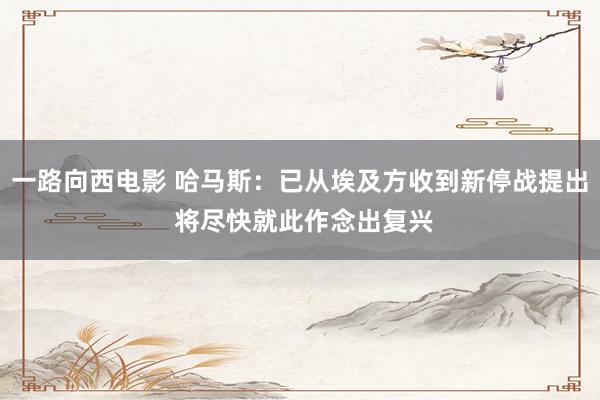 一路向西电影 哈马斯：已从埃及方收到新停战提出 将尽快就此作念出复兴