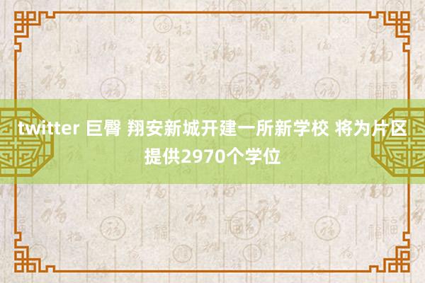twitter 巨臀 翔安新城开建一所新学校 将为片区提供2970个学位