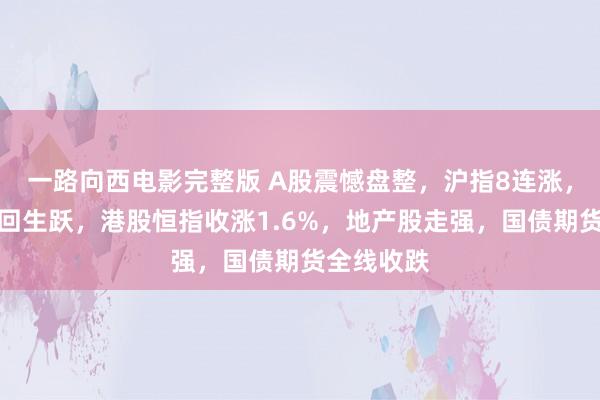 一路向西电影完整版 A股震憾盘整，沪指8连涨，大滥用反回生跃，港股恒指收涨1.6%，地产股走强，国债期货全线收跌