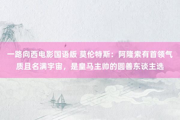 一路向西电影国语版 莫伦特斯：阿隆索有首领气质且名满宇宙，是皇马主帅的圆善东谈主选