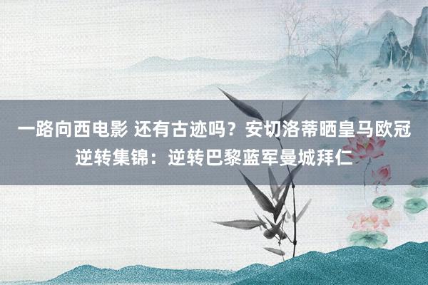 一路向西电影 还有古迹吗？安切洛蒂晒皇马欧冠逆转集锦：逆转巴黎蓝军曼城拜仁