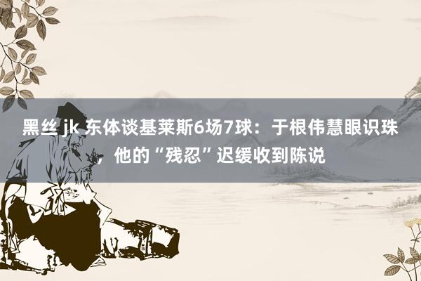 黑丝 jk 东体谈基莱斯6场7球：于根伟慧眼识珠，他的“残忍”迟缓收到陈说