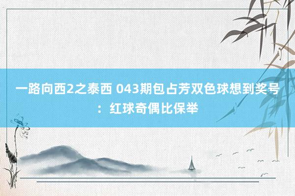 一路向西2之泰西 043期包占芳双色球想到奖号：红球奇偶比保举