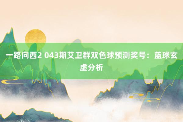 一路向西2 043期艾卫群双色球预测奖号：蓝球玄虚分析
