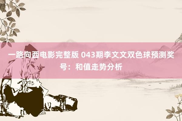 一路向西电影完整版 043期李文文双色球预测奖号：和值走势分析