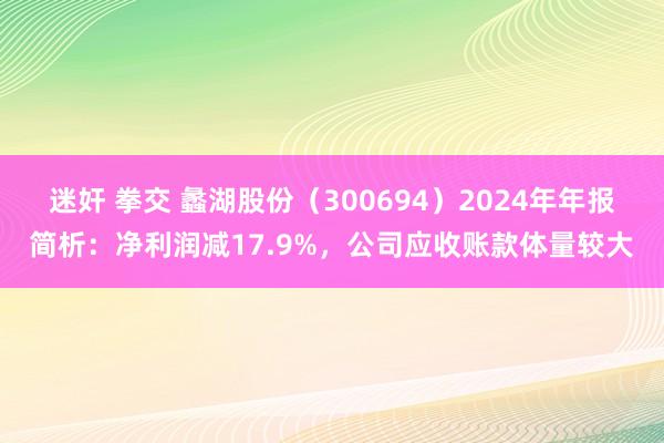 迷奸 拳交 蠡湖股份（300694）2024年年报简析：净利润减17.9%，公司应收账款体量较大