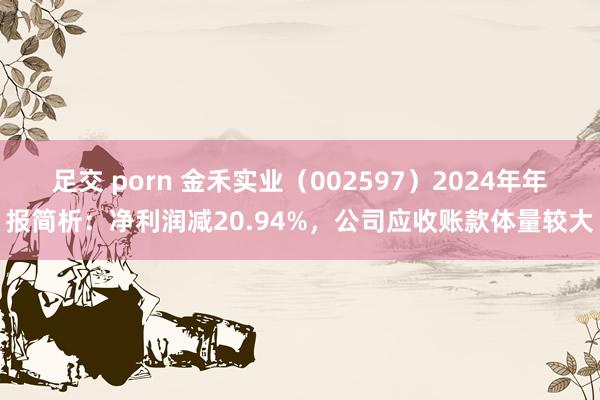 足交 porn 金禾实业（002597）2024年年报简析：净利润减20.94%，公司应收账款体量较大