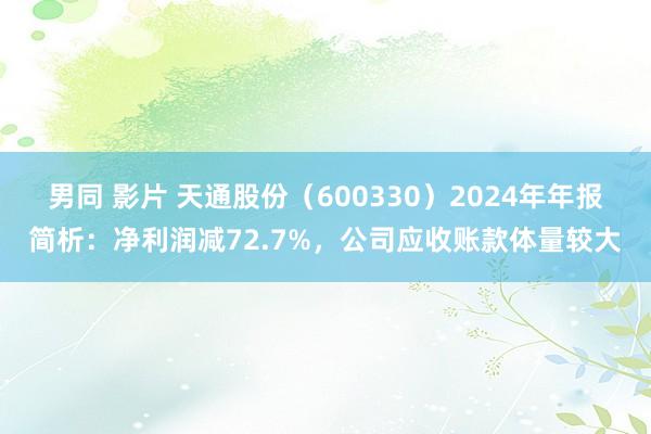 男同 影片 天通股份（600330）2024年年报简析：净利润减72.7%，公司应收账款体量较大