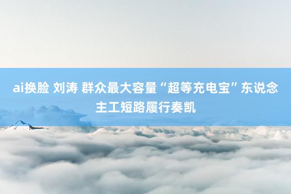 ai换脸 刘涛 群众最大容量“超等充电宝”东说念主工短路履行奏凯