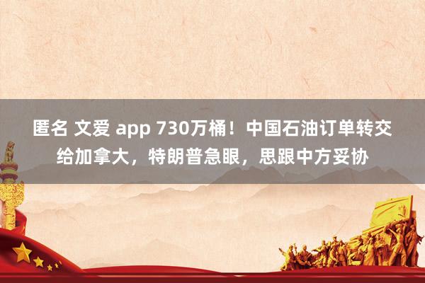 匿名 文爱 app 730万桶！中国石油订单转交给加拿大，特朗普急眼，思跟中方妥协