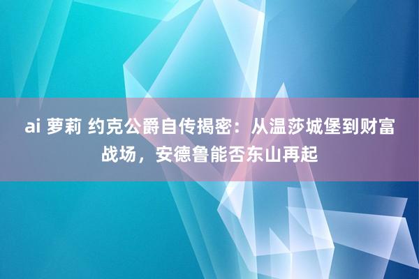 ai 萝莉 约克公爵自传揭密：从温莎城堡到财富战场，安德鲁能否东山再起