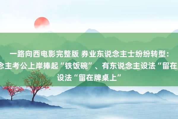一路向西电影完整版 券业东说念主士纷纷转型：有东说念主考公上岸捧起“铁饭碗”、有东说念主设法“留在牌桌上”