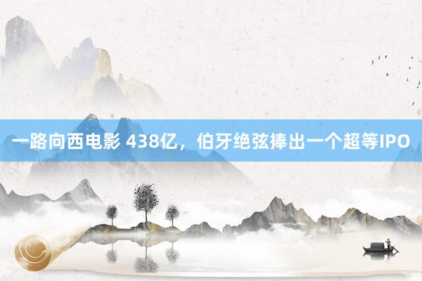 一路向西电影 438亿，伯牙绝弦捧出一个超等IPO