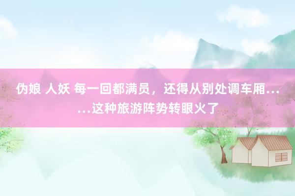 伪娘 人妖 每一回都满员，还得从别处调车厢……这种旅游阵势转眼火了