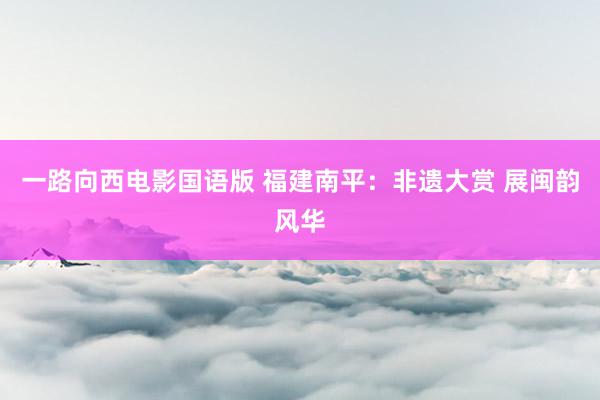 一路向西电影国语版 福建南平：非遗大赏 展闽韵风华