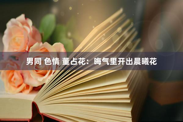 男同 色情 董占花：晦气里开出晨曦花