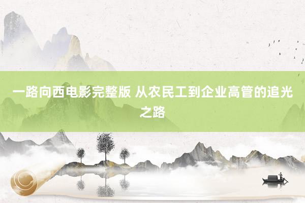 一路向西电影完整版 从农民工到企业高管的追光之路