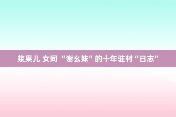 浆果儿 女同 “谢幺妹”的十年驻村“日志”