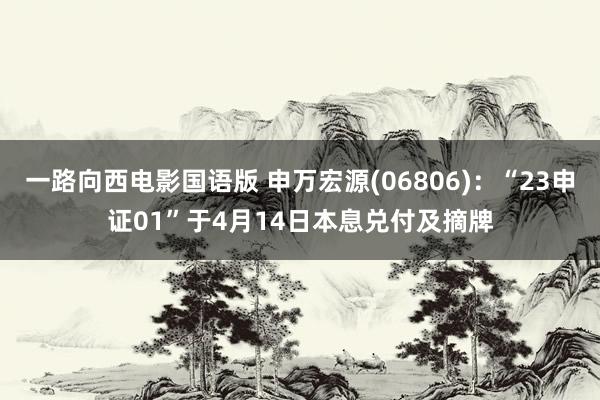 一路向西电影国语版 申万宏源(06806)：“23申证01”于4月14日本息兑付及摘牌