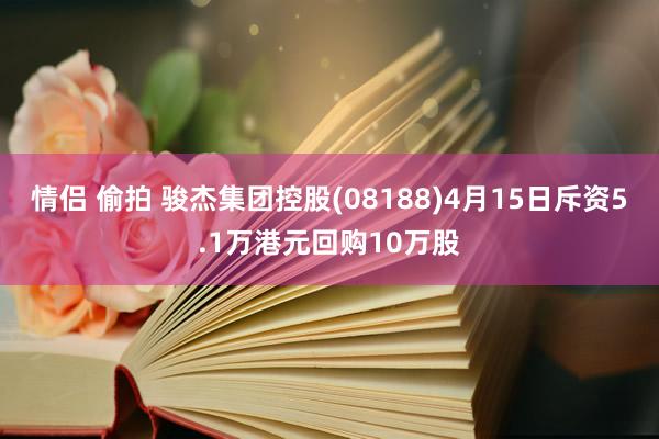 情侣 偷拍 骏杰集团控股(08188)4月15日斥资5.1万港元回购10万股