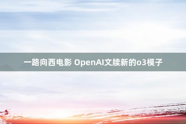 一路向西电影 OpenAI文牍新的o3模子